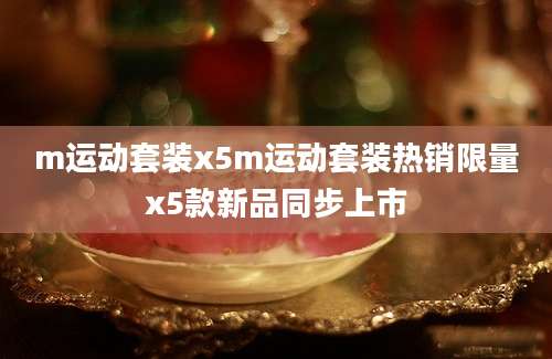 m运动套装x5m运动套装热销限量x5款新品同步上市