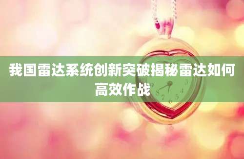 我国雷达系统创新突破揭秘雷达如何高效作战