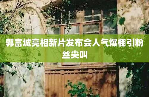 郭富城亮相新片发布会人气爆棚引粉丝尖叫