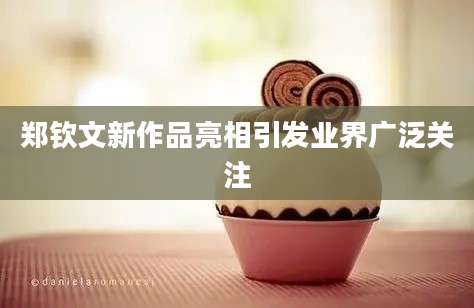 郑钦文新作品亮相引发业界广泛关注