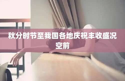 秋分时节至我国各地庆祝丰收盛况空前