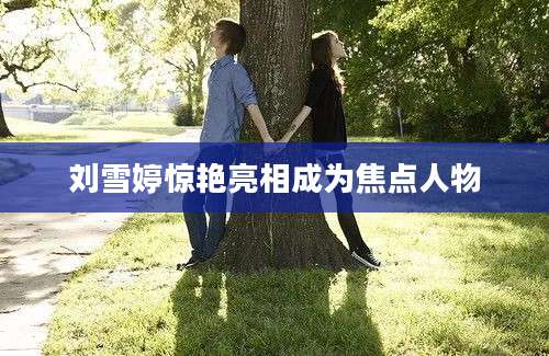 刘雪婷惊艳亮相成为焦点人物