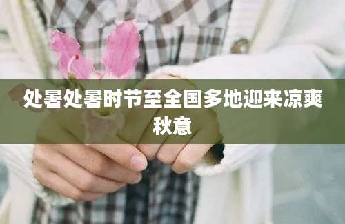 处暑处暑时节至全国多地迎来凉爽秋意