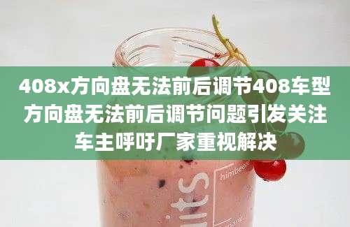 408x方向盘无法前后调节408车型方向盘无法前后调节问题引发关注车主呼吁厂家重视解决