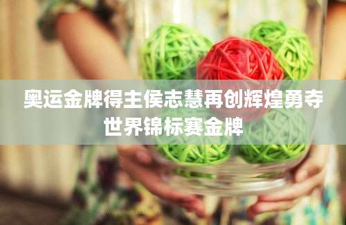 奥运金牌得主侯志慧再创辉煌勇夺世界锦标赛金牌
