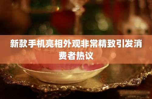 新款手机亮相外观非常精致引发消费者热议