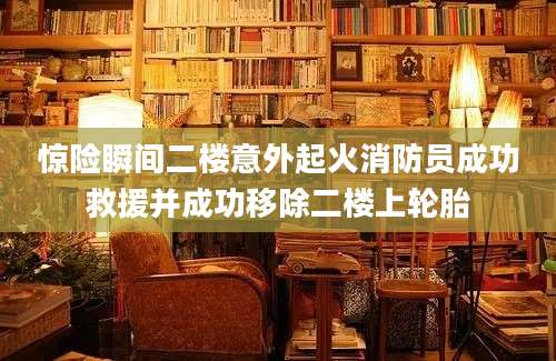 惊险瞬间二楼意外起火消防员成功救援并成功移除二楼上轮胎