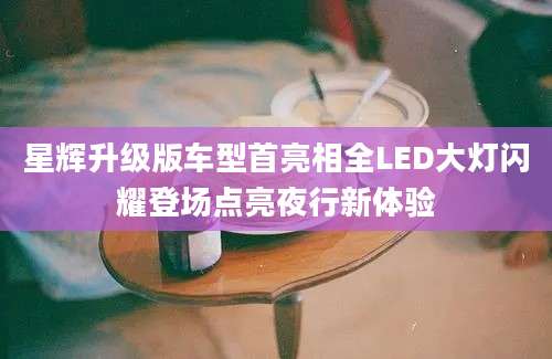 星辉升级版车型首亮相全LED大灯闪耀登场点亮夜行新体验