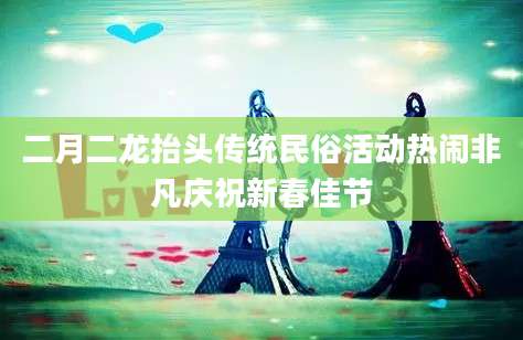 二月二龙抬头传统民俗活动热闹非凡庆祝新春佳节
