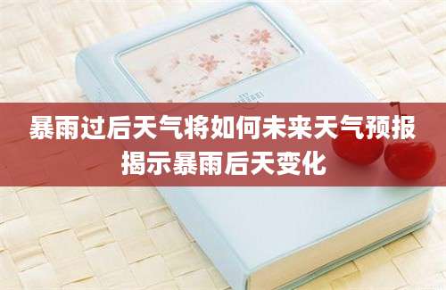 暴雨过后天气将如何未来天气预报揭示暴雨后天变化