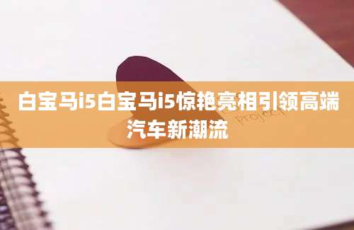 白宝马i5白宝马i5惊艳亮相引领高端汽车新潮流