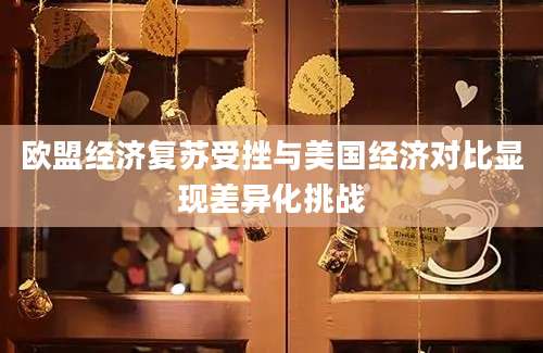 欧盟经济复苏受挫与美国经济对比显现差异化挑战