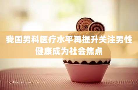我国男科医疗水平再提升关注男性健康成为社会焦点
