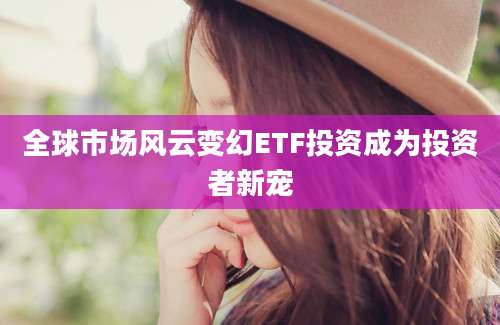全球市场风云变幻ETF投资成为投资者新宠