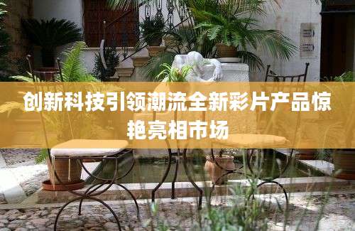 创新科技引领潮流全新彩片产品惊艳亮相市场