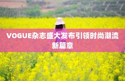 VOGUE杂志盛大发布引领时尚潮流新篇章