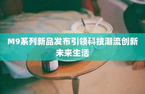 M9系列新品发布引领科技潮流创新未来生活