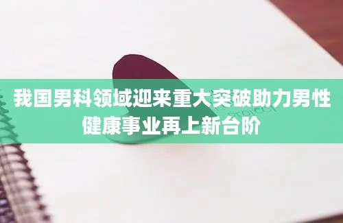 我国男科领域迎来重大突破助力男性健康事业再上新台阶