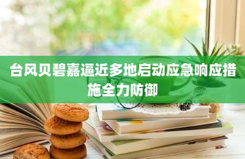 台风贝碧嘉逼近多地启动应急响应措施全力防御