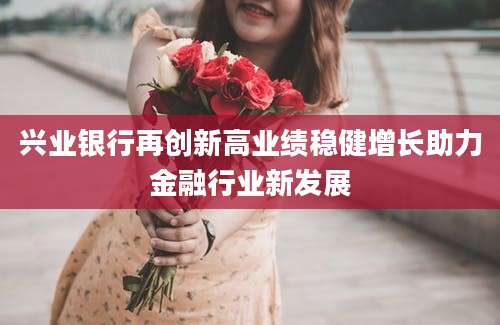 兴业银行再创新高业绩稳健增长助力金融行业新发展