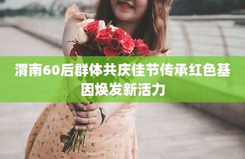 渭南60后群体共庆佳节传承红色基因焕发新活力