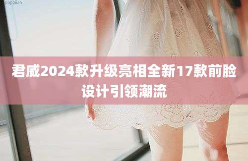 君威2024款升级亮相全新17款前脸设计引领潮流