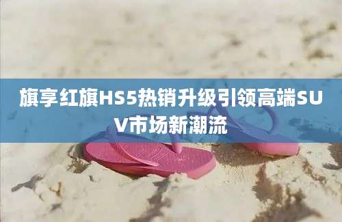 旗享红旗HS5热销升级引领高端SUV市场新潮流