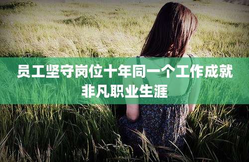 员工坚守岗位十年同一个工作成就非凡职业生涯