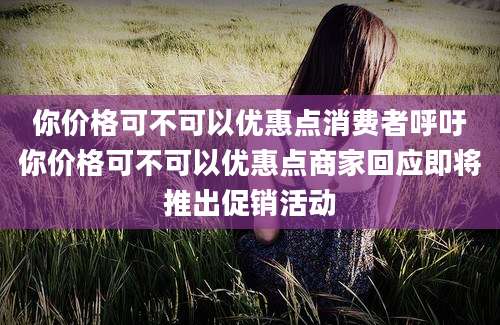 你价格可不可以优惠点消费者呼吁你价格可不可以优惠点商家回应即将推出促销活动