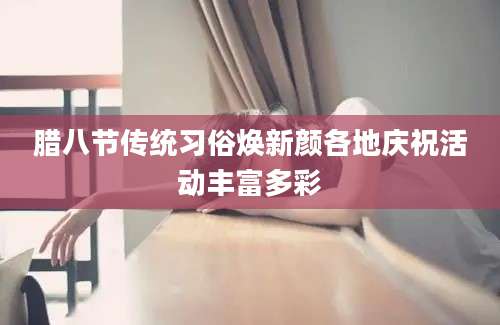 腊八节传统习俗焕新颜各地庆祝活动丰富多彩