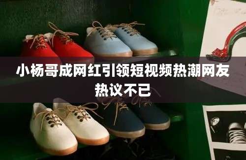 小杨哥成网红引领短视频热潮网友热议不已