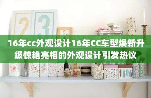 16年cc外观设计16年CC车型焕新升级惊艳亮相的外观设计引发热议