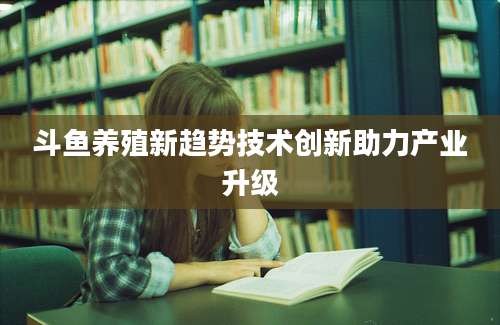 斗鱼养殖新趋势技术创新助力产业升级