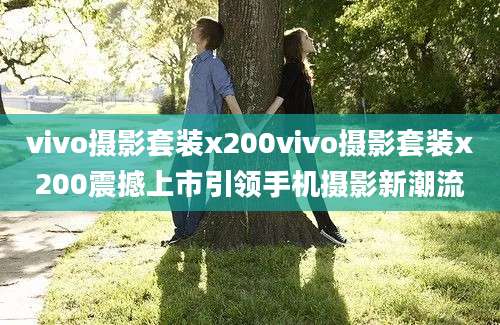 vivo摄影套装x200vivo摄影套装x200震撼上市引领手机摄影新潮流
