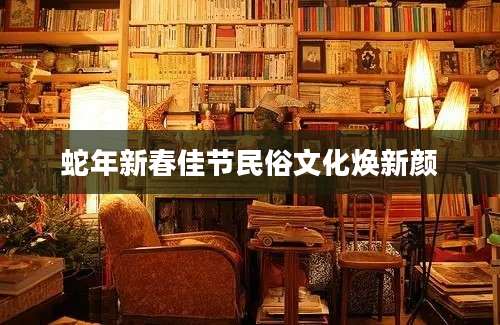 蛇年新春佳节民俗文化焕新颜