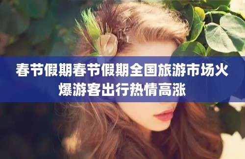 春节假期春节假期全国旅游市场火爆游客出行热情高涨