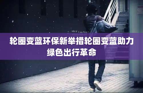 轮圈变蓝环保新举措轮圈变蓝助力绿色出行革命