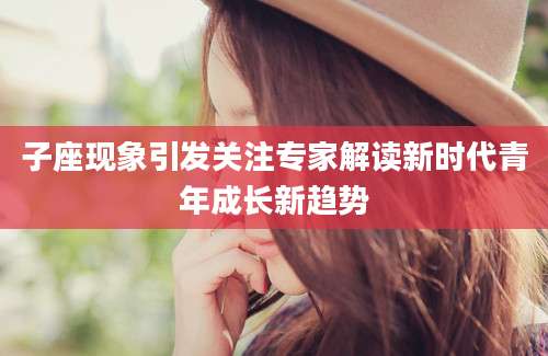 子座现象引发关注专家解读新时代青年成长新趋势
