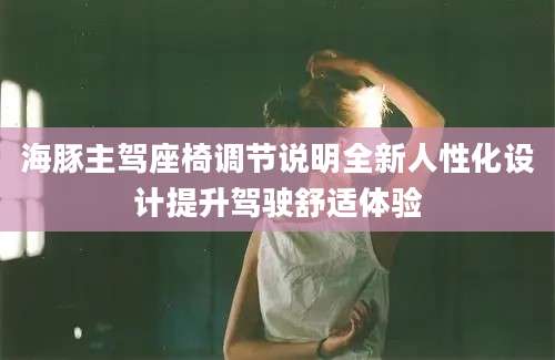 海豚主驾座椅调节说明全新人性化设计提升驾驶舒适体验