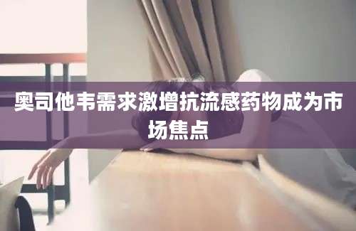 奥司他韦需求激增抗流感药物成为市场焦点