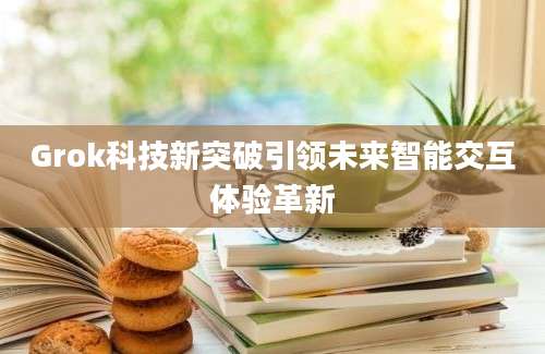Grok科技新突破引领未来智能交互体验革新