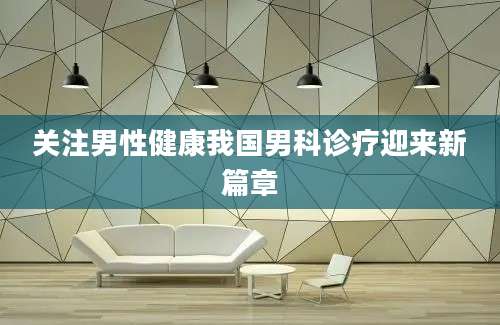 关注男性健康我国男科诊疗迎来新篇章