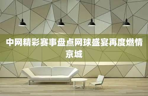 中网精彩赛事盘点网球盛宴再度燃情京城