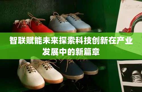 智联赋能未来探索科技创新在产业发展中的新篇章