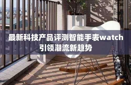 最新科技产品评测智能手表watch引领潮流新趋势
