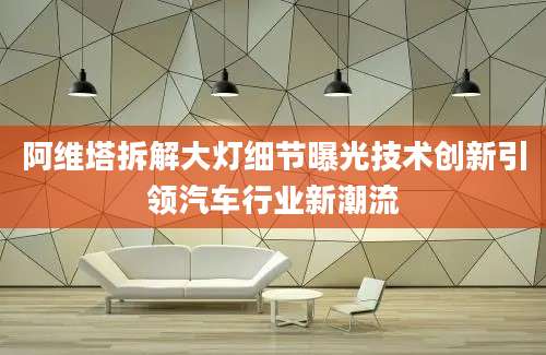 阿维塔拆解大灯细节曝光技术创新引领汽车行业新潮流