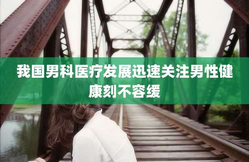 我国男科医疗发展迅速关注男性健康刻不容缓