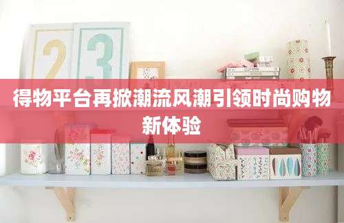 得物平台再掀潮流风潮引领时尚购物新体验