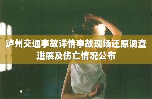 泸州交通事故详情事故现场还原调查进展及伤亡情况公布