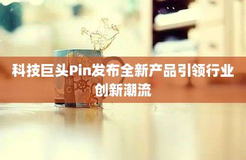 科技巨头Pin发布全新产品引领行业创新潮流